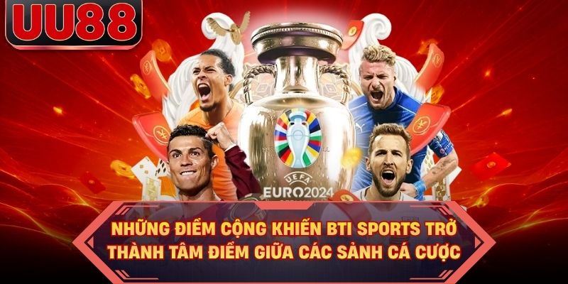 Những điểm cộng khiến BTI SPORTS trở thành tâm điểm giữa các sảnh cá cược